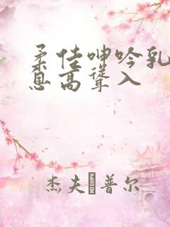 柔佳呻吟乳峰喘息高耸入