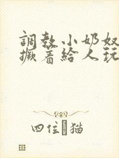 调教小奶奴跪趴撅着给人玩弄h