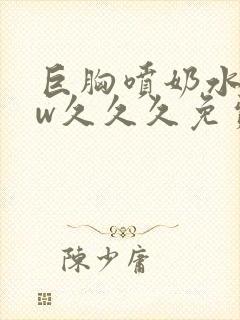 巨胸喷奶水www久久久免费