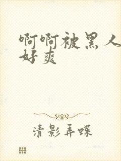 啊啊被黑人操的好爽