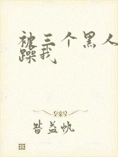 被三个黑人绑着躁我