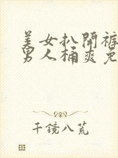 美女扒开裤衩让男人桶爽免费网站