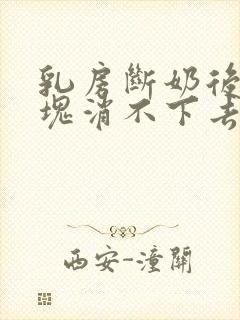 乳房断奶后有硬块消不下去怎么办