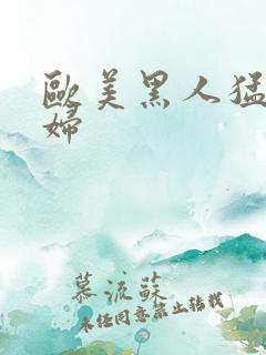 欧美黑人猛操老妇