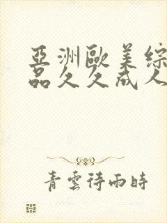 亚洲欧美综合精品久久成人网无毒不卡