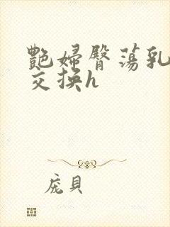 艳妇臀荡乳欲伦交换h