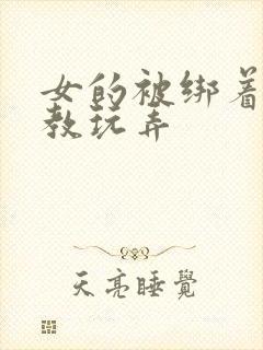 女的被绑着被调教玩弄