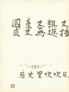 国产又粗又猛又爽又无遮挡