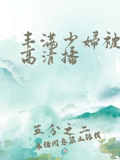 丰满少妇被猛烈高清播