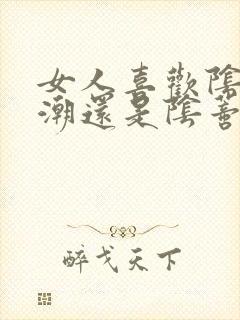 女人喜欢阴道高潮还是阴蒂高潮