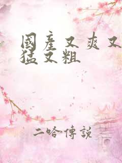 国产又爽又黄又猛又粗