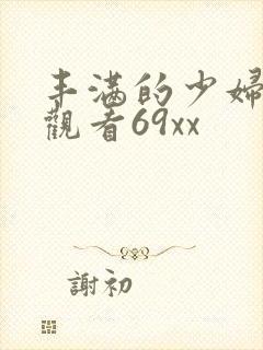 丰满的少妇在线观看69xx