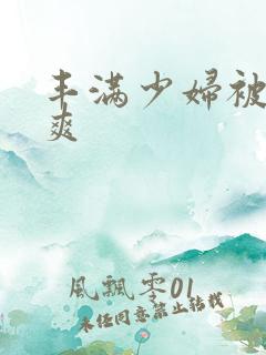 丰满少妇被粗大爽