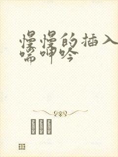 慢慢的插入 娇喘呻吟