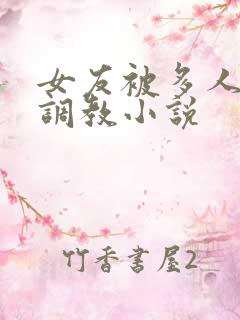 女友被多人一起调教小说