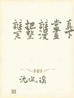 谁把谁当真免费完整漫画下拉式