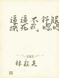 逼逼不舒服爸爸操死我 嗯嗯嗯啊啊~嗯哼