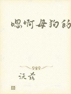 嗯啊母狗的调教