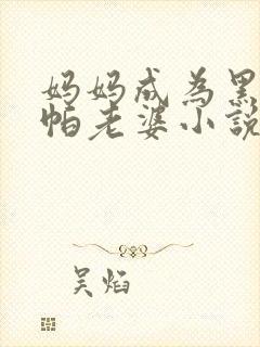 妈妈成为黑鬼乌帕老婆小说在线阅读