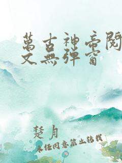 万古神帝阅读全文无弹窗