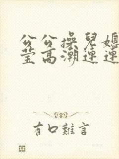 公公操儿媳妇小莹高潮连连