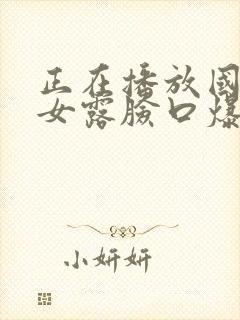 正在播放国产熟女露脸口爆