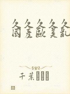 久久久久久精品国产欧美乱妇高清