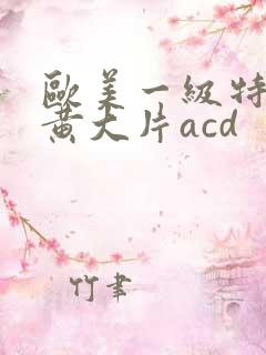 欧美一级特黄特黄大片acd