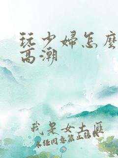 玩少妇怎么让她高潮