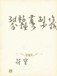 3d动画制作每分钟多少钱