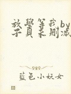 放学等我by酱子贝未删减版