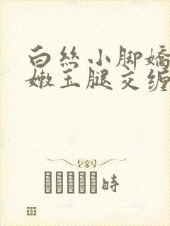 白丝小脚娇喘粉嫩玉腿交缠欢爱小说