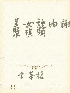 美女被内谢流白浆视频