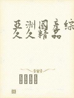 亚洲国产综合久久久精品