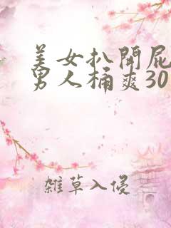 美女扒开屁股让男人桶爽30分钟