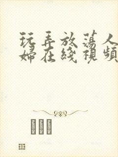 玩弄放荡人妻少妇在线视频