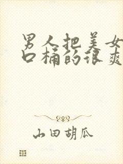 男人把美女的尿口桶的很爽