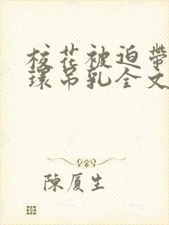 校花被迫带上乳环吊乳全文阅读