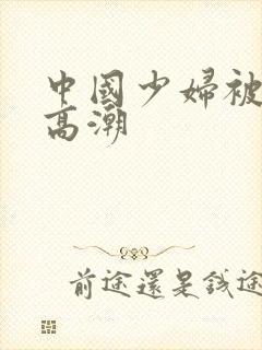 中国少妇被爽到高潮