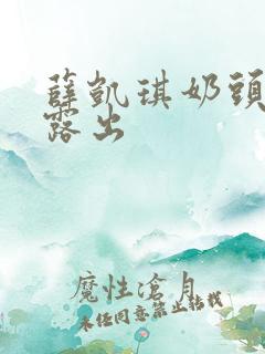 薛凯琪奶头全乳露出