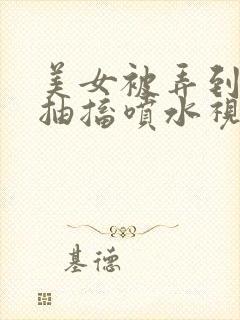 美女被弄到高潮抽搐喷水视频