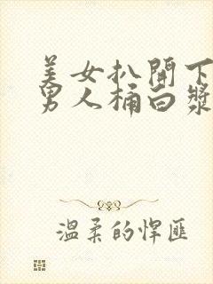 美女扒开下面让男人桶白浆免费的