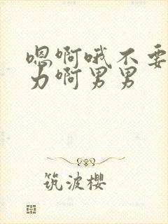 嗯啊哦不要啊用力啊男男