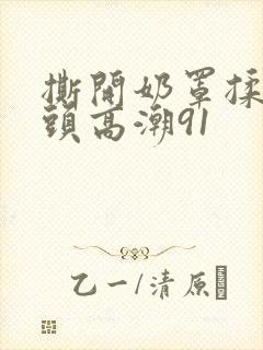 撕开奶罩揉吮奶头高潮91