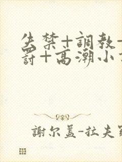 失禁+调教+惩罚+高潮小说