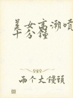 美女高潮喷水三十分钟