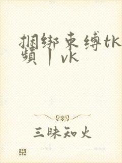 捆绑束缚tk视频丨vk