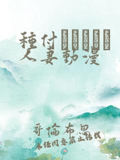 种付おじさんと人妻动漫