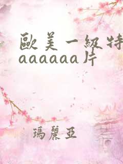 欧美一级特黄aaaaaaa片