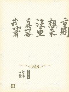 我真没想重生啊萧容鱼未删版